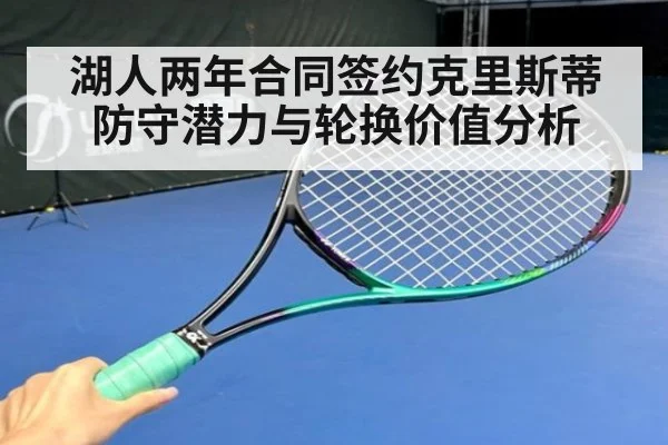 湖人两年合同签约克里斯蒂防守潜力与轮换价值分析