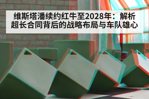 维斯塔潘续约红牛至2028年:解析超长合同背后的战略布局与车队雄心