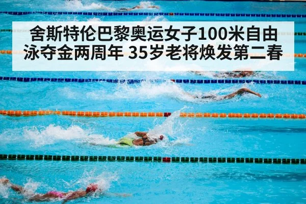 舍斯特伦巴黎奥运女子100米自由泳夺金两周年 35岁老将焕发第二春